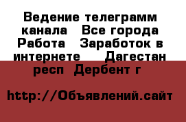 Ведение телеграмм канала - Все города Работа » Заработок в интернете   . Дагестан респ.,Дербент г.